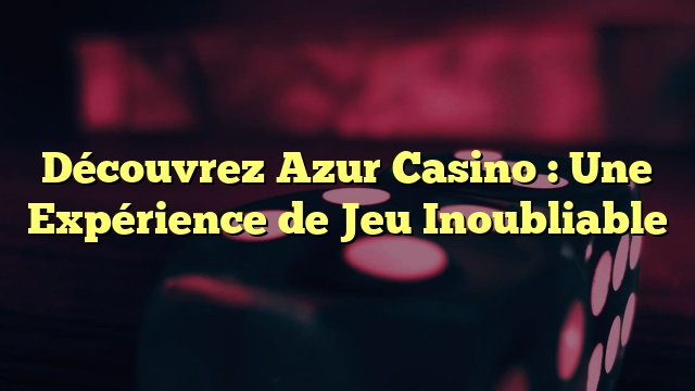 Découvrez Azur Casino : Une Expérience de Jeu Inoubliable