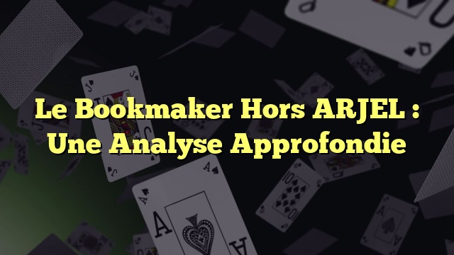 Le Bookmaker Hors ARJEL : Une Analyse Approfondie